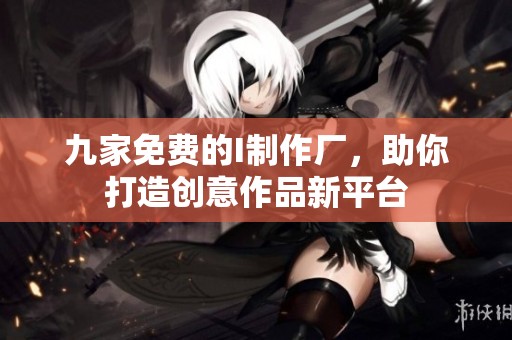 九家免费的I制作厂，助你打造创意作品新平台