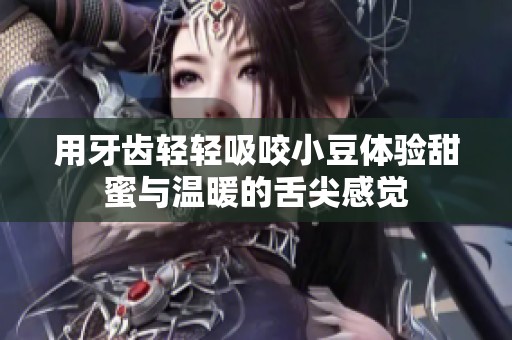 用牙齿轻轻吸咬小豆体验甜蜜与温暖的舌尖感觉