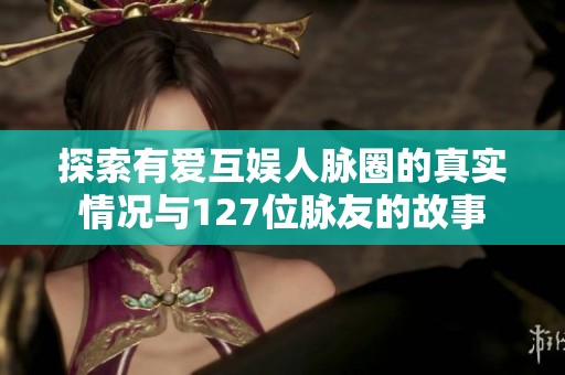 探索有爱互娱人脉圈的真实情况与127位脉友的故事