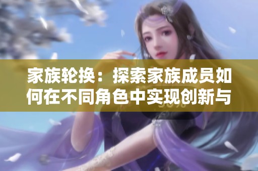 家族轮换：探索家族成员如何在不同角色中实现创新与发展
