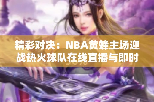 精彩对决：NBA黄蜂主场迎战热火球队在线直播与即时比分更新