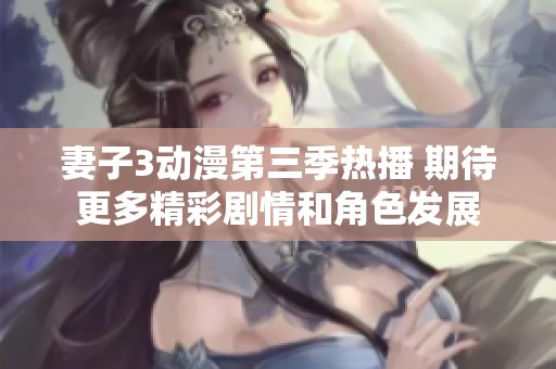 妻子3动漫第三季热播 期待更多精彩剧情和角色发展