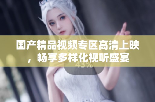 国产精品视频专区高清上映，畅享多样化视听盛宴