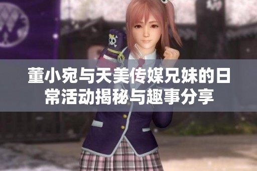 董小宛与天美传媒兄妹的日常活动揭秘与趣事分享