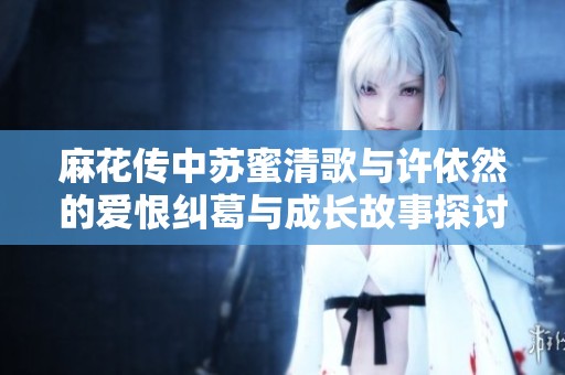 麻花传中苏蜜清歌与许依然的爱恨纠葛与成长故事探讨