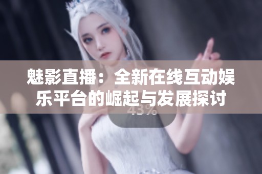 魅影直播：全新在线互动娱乐平台的崛起与发展探讨