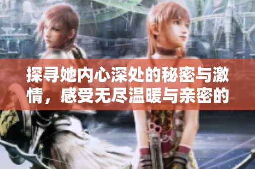 探寻她内心深处的秘密与激情，感受无尽温暖与亲密的瞬间