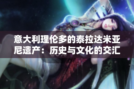 意大利理伦多的泰拉达米亚尼遗产：历史与文化的交汇点