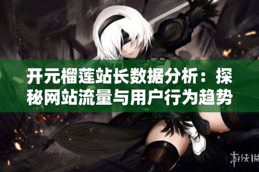 开元榴莲站长数据分析：探秘网站流量与用户行为趋势