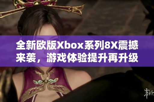 全新欧版Xbox系列8X震撼来袭，游戏体验提升再升级