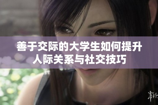 善于交际的大学生如何提升人际关系与社交技巧