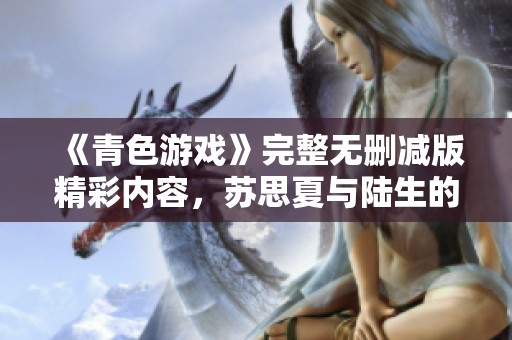 《青色游戏》完整无删减版精彩内容，苏思夏与陆生的奇幻冒险等你来读