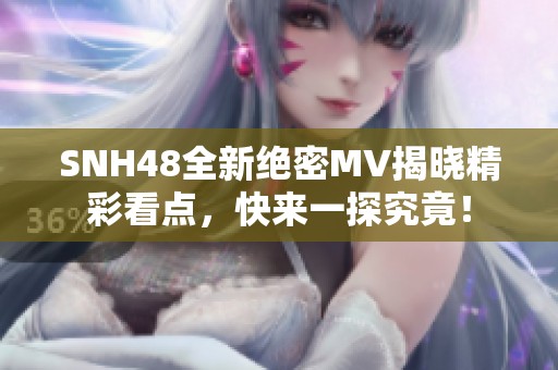 SNH48全新绝密MV揭晓精彩看点，快来一探究竟！