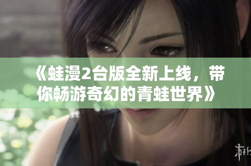 《蛙漫2台版全新上线，带你畅游奇幻的青蛙世界》