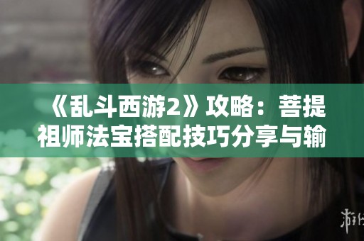 《乱斗西游2》攻略：菩提祖师法宝搭配技巧分享与输出提升方法