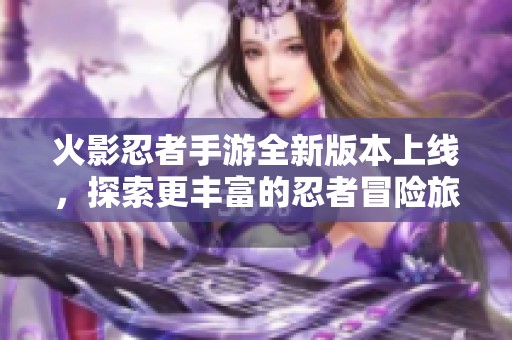 火影忍者手游全新版本上线，探索更丰富的忍者冒险旅程