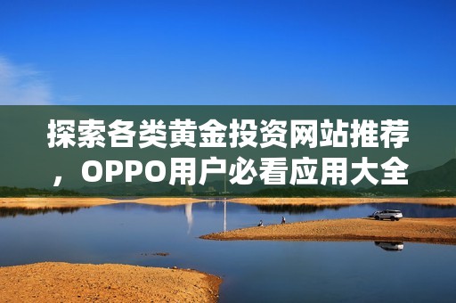 探索各类黄金投资网站推荐，OPPO用户必看应用大全