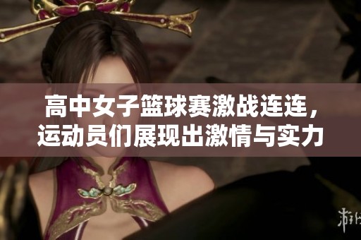 高中女子篮球赛激战连连，运动员们展现出激情与实力