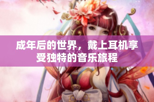 成年后的世界，戴上耳机享受独特的音乐旅程