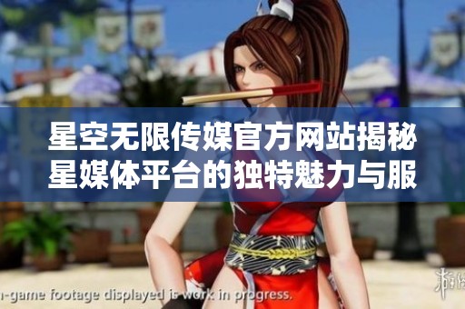 星空无限传媒官方网站揭秘星媒体平台的独特魅力与服务内容