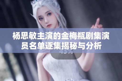 杨思敏主演的金梅瓶剧集演员名单逐集揭秘与分析