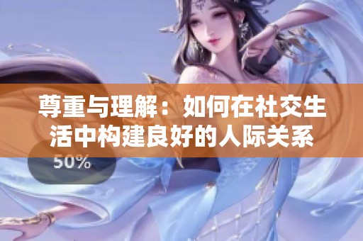 尊重与理解：如何在社交生活中构建良好的人际关系