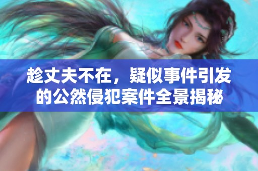 趁丈夫不在，疑似事件引发的公然侵犯案件全景揭秘