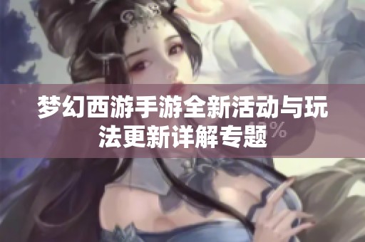 梦幻西游手游全新活动与玩法更新详解专题