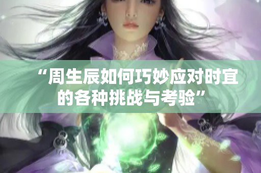 “周生辰如何巧妙应对时宜的各种挑战与考验”