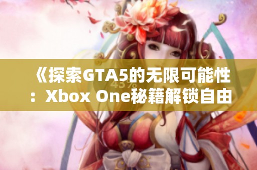 《探索GTA5的无限可能性：Xbox One秘籍解锁自由游戏体验》