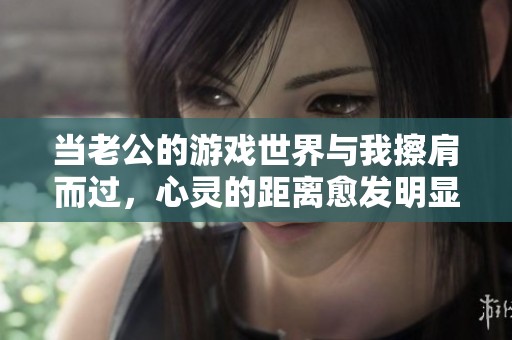 当老公的游戏世界与我擦肩而过，心灵的距离愈发明显