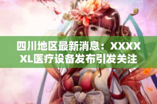 四川地区最新消息：XXXXXL医疗设备发布引发关注