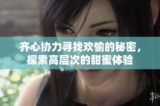 齐心协力寻找欢愉的秘密，探索高层次的甜蜜体验