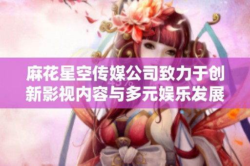 麻花星空传媒公司致力于创新影视内容与多元娱乐发展
