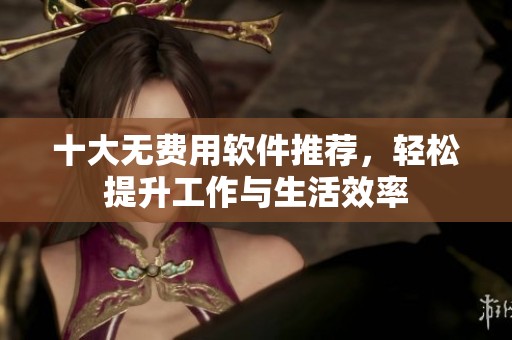 十大无费用软件推荐，轻松提升工作与生活效率