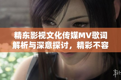 精东影视文化传媒MV歌词解析与深意探讨，精彩不容错过