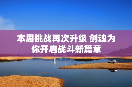 本周挑战再次升级 剑魂为你开启战斗新篇章