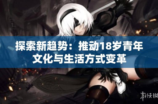 探索新趋势：推动18岁青年文化与生活方式变革