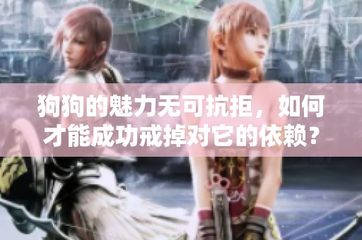 狗狗的魅力无可抗拒，如何才能成功戒掉对它的依赖？