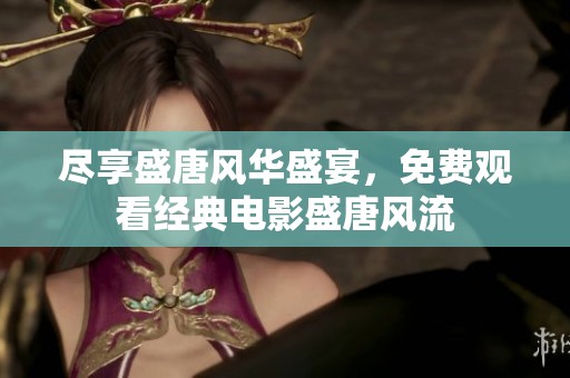 尽享盛唐风华盛宴，免费观看经典电影盛唐风流