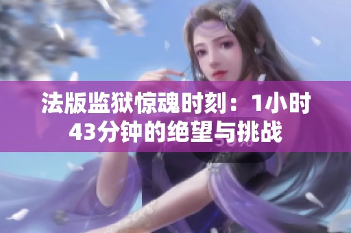 法版监狱惊魂时刻：1小时43分钟的绝望与挑战