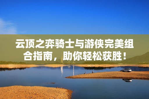 云顶之弈骑士与游侠完美组合指南，助你轻松获胜！