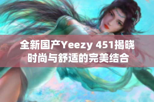 全新国产Yeezy 451揭晓 时尚与舒适的完美结合