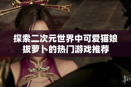 探索二次元世界中可爱猫娘拔萝卜的热门游戏推荐