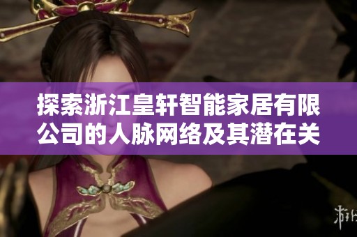 探索浙江皇轩智能家居有限公司的人脉网络及其潜在关系信任度分析