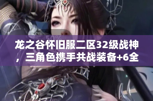 龙之谷怀旧服二区32级战神，三角色携手共战装备+6全攻略