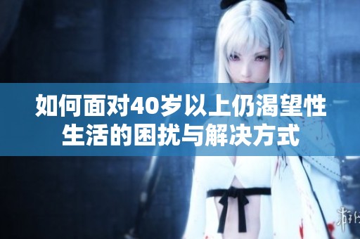 如何面对40岁以上仍渴望性生活的困扰与解决方式