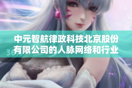 中元智航律政科技北京股份有限公司的人脉网络和行业影响力分析