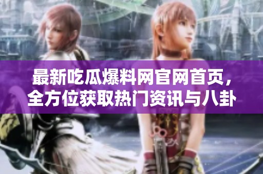最新吃瓜爆料网官网首页，全方位获取热门资讯与八卦消息