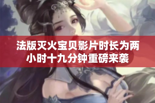 法版灭火宝贝影片时长为两小时十九分钟重磅来袭